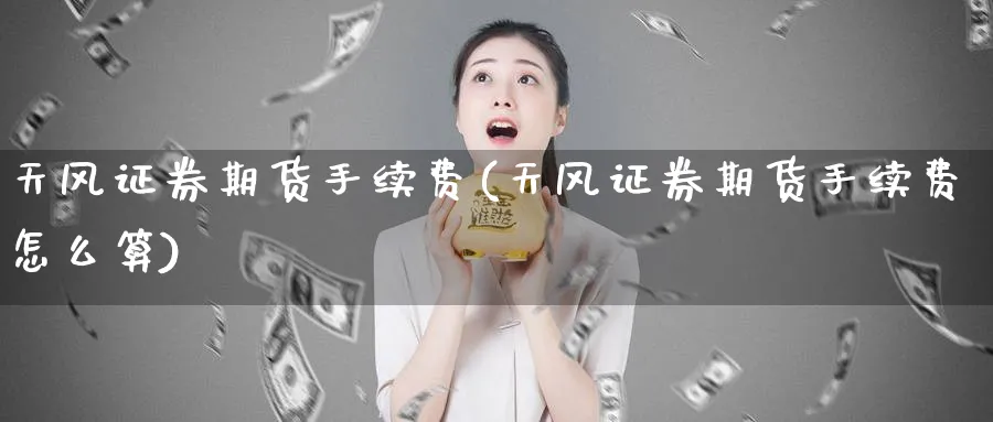天风证券期货手续费(天风证券期货手续费怎么算)_期货喊单_第1张_青花期货直播间 天风证券期货手续费(天风证券期货手续费怎么算)_https://qh.ynbygsw.com_期货喊单_第1张
