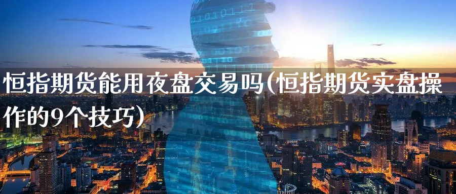 恒指期货能用夜盘交易吗(恒指期货实盘操作的9个技巧)_期货喊单_第1张_青花期货直播间 恒指期货能用夜盘交易吗(恒指期货实盘操作的9个技巧)_https://qh.ynbygsw.com_期货喊单_第1张