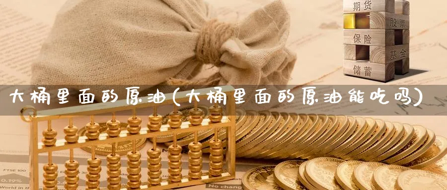 大桶里面的原油(大桶里面的原油能吃吗)_https://qh.ynbygsw.com_国际期货_第1张