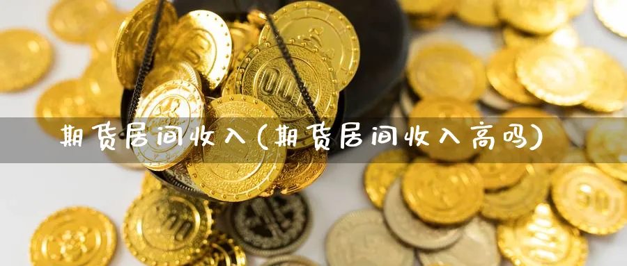 期货居间收入(期货居间收入高吗)_财金百科_第1张_青花期货直播间 期货居间收入(期货居间收入高吗)_https://qh.ynbygsw.com_财金百科_第1张
