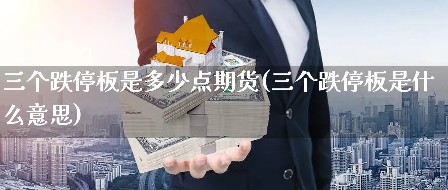 三个跌停板是多少点期货(三个跌停板是什么意思)_期货直播_第1张_青花期货直播间 三个跌停板是多少点期货(三个跌停板是什么意思)_https://qh.ynbygsw.com_期货直播_第1张