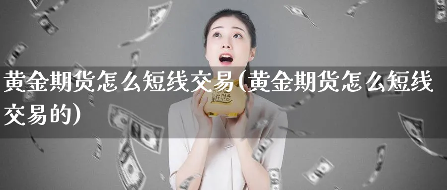 黄金期货怎么短线交易(黄金期货怎么短线交易的)_期货交易_第1张_青花期货直播间 黄金期货怎么短线交易(黄金期货怎么短线交易的)_https://qh.ynbygsw.com_期货交易_第1张