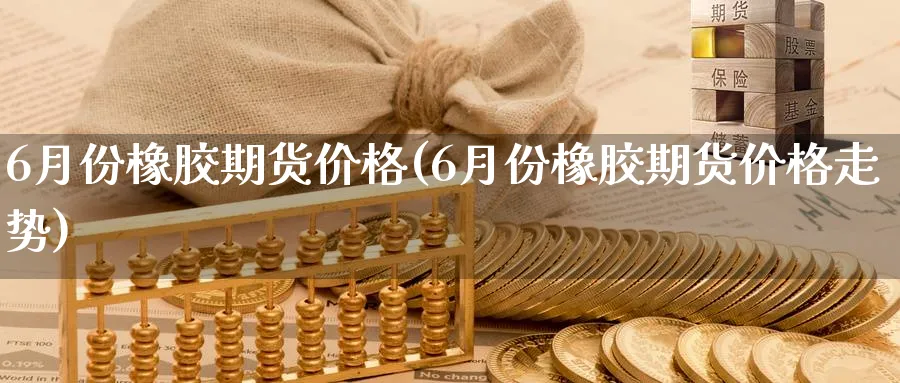 6月份橡胶期货价格(6月份橡胶期货价格走势)_财金知识_第1张_青花期货直播间 6月份橡胶期货价格(6月份橡胶期货价格走势)_https://qh.ynbygsw.com_财金知识_第1张