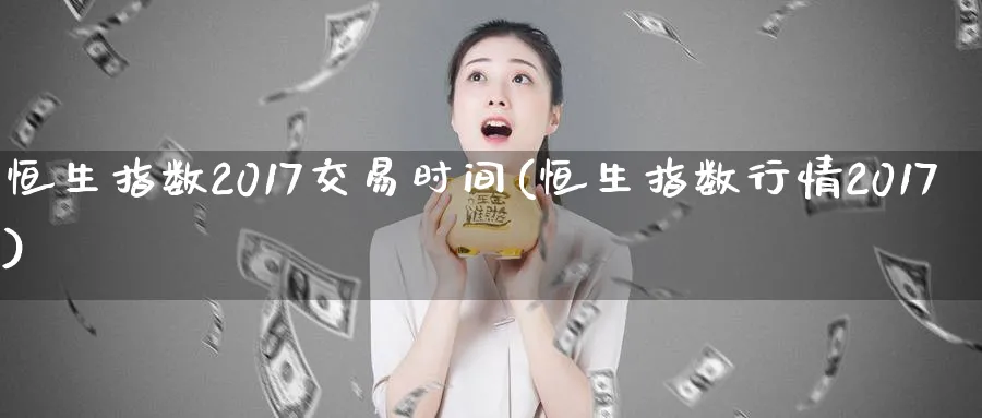 恒生指数2017交易时间(恒生指数行情2017)_期货喊单_第1张_青花期货直播间 恒生指数2017交易时间(恒生指数行情2017)_https://qh.ynbygsw.com_期货喊单_第1张
