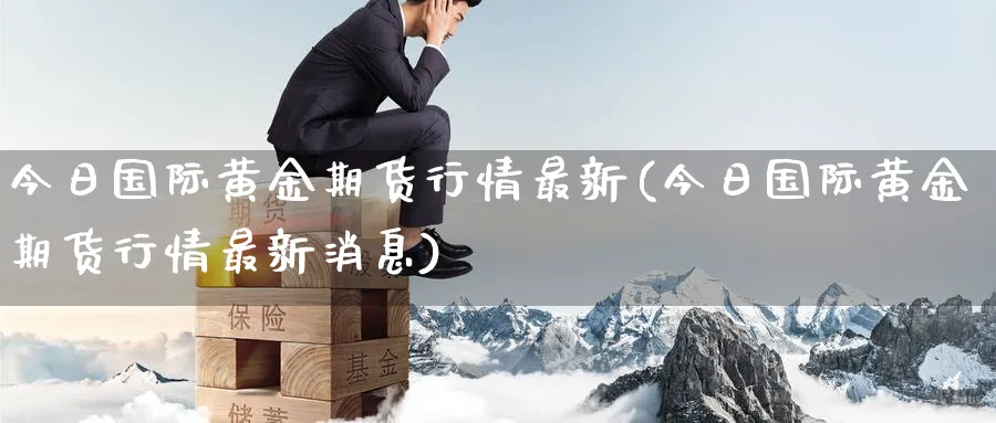 今日国际黄金期货行情最新(今日国际黄金期货行情最新消息)_期货喊单_第1张_青花期货直播间 今日国际黄金期货行情最新(今日国际黄金期货行情最新消息)_https://qh.ynbygsw.com_期货喊单_第1张