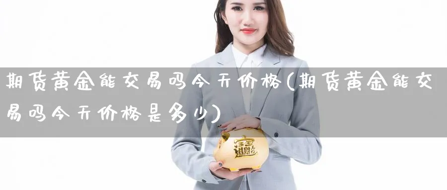 期货黄金能交易吗今天价格(期货黄金能交易吗今天价格是多少)_国际期货_第1张_青花期货直播间 期货黄金能交易吗今天价格(期货黄金能交易吗今天价格是多少)_https://qh.ynbygsw.com_国际期货_第1张