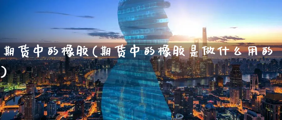 期货中的橡胶(期货中的橡胶是做什么用的)_国际期货_第1张_青花期货直播间 期货中的橡胶(期货中的橡胶是做什么用的)_https://qh.ynbygsw.com_国际期货_第1张