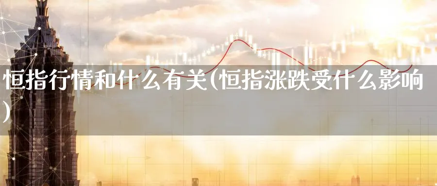 恒指行情和什么有关(恒指涨跌受什么影响)_https://qh.ynbygsw.com_财金知识_第1张