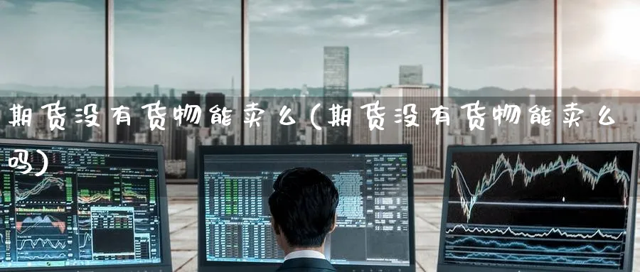 期货没有货物能卖么(期货没有货物能卖么吗)_财金知识_第1张_青花期货直播间 期货没有货物能卖么(期货没有货物能卖么吗)_https://qh.ynbygsw.com_财金知识_第1张