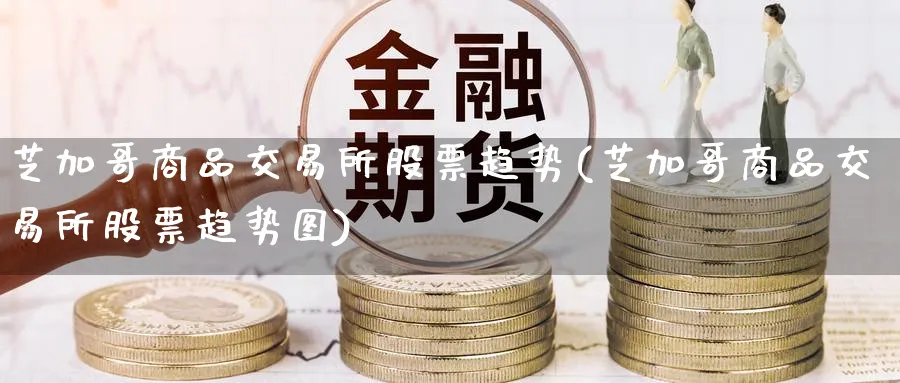 芝加哥商品交易所股票趋势(芝加哥商品交易所股票趋势图)_期货交易_第1张_青花期货直播间 芝加哥商品交易所股票趋势(芝加哥商品交易所股票趋势图)_https://qh.ynbygsw.com_期货交易_第1张