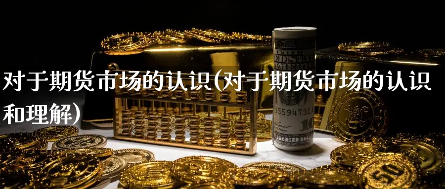对于期货市场的认识(对于期货市场的认识和理解)_财金知识_第1张_青花期货直播间 对于期货市场的认识(对于期货市场的认识和理解)_https://qh.ynbygsw.com_财金知识_第1张