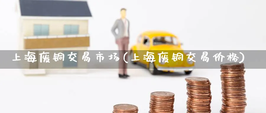 上海废铜交易市场(上海废铜交易价格)_财金百科_第1张_青花期货直播间 上海废铜交易市场(上海废铜交易价格)_https://qh.ynbygsw.com_财金百科_第1张