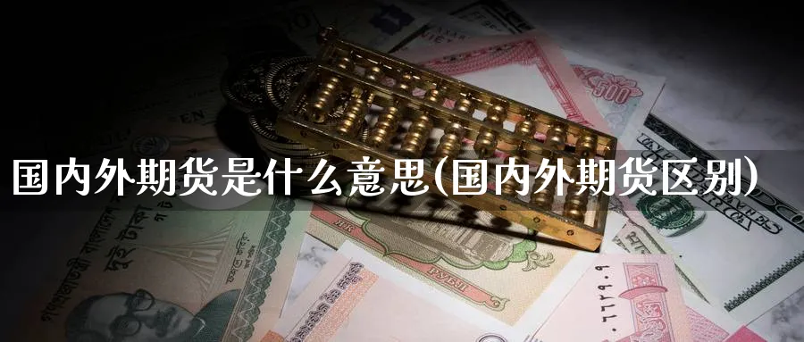 国内外期货是什么意思(国内外期货区别)_期货喊单_第1张_青花期货直播间 国内外期货是什么意思(国内外期货区别)_https://qh.ynbygsw.com_期货喊单_第1张