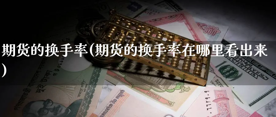 期货的换手率(期货的换手率在哪里看出来)_国际期货_第1张_青花期货直播间 期货的换手率(期货的换手率在哪里看出来)_https://qh.ynbygsw.com_国际期货_第1张