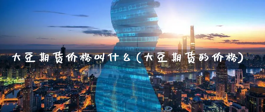 大豆期货价格叫什么(大豆期货的价格)_期货交易_第1张_青花期货直播间 大豆期货价格叫什么(大豆期货的价格)_https://qh.ynbygsw.com_期货交易_第1张