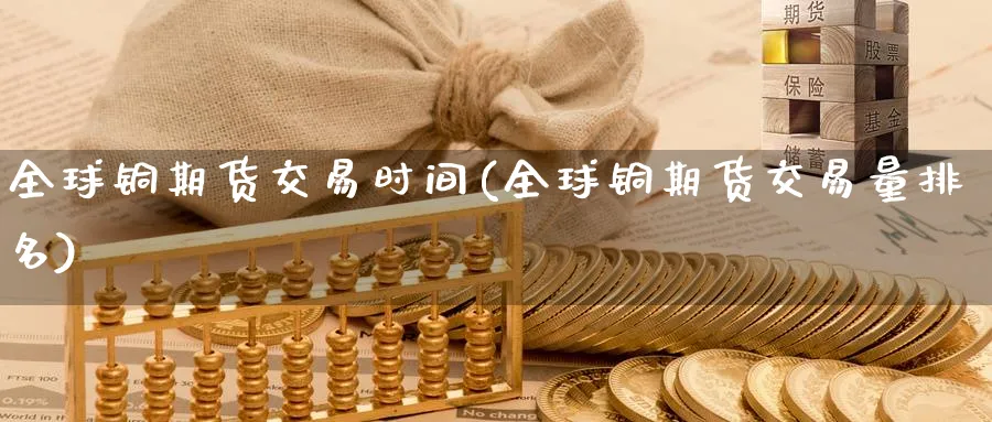全球铜期货交易时间(全球铜期货交易量排名)_期货直播_第1张_青花期货直播间 全球铜期货交易时间(全球铜期货交易量排名)_https://qh.ynbygsw.com_期货直播_第1张