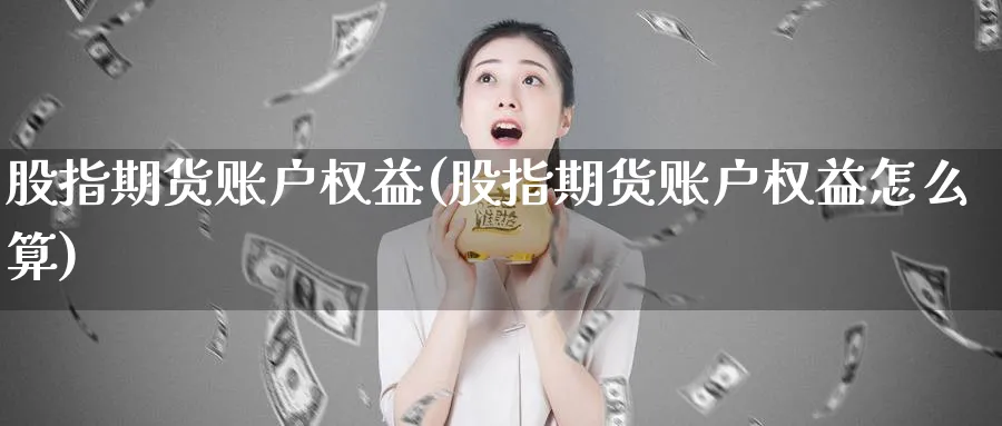 股指期货账户权益(股指期货账户权益怎么算)_https://qh.ynbygsw.com_期货喊单_第1张