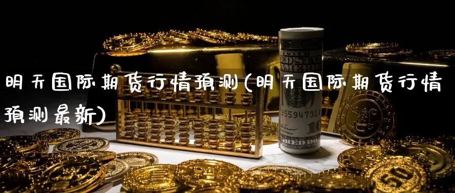 明天国际期货行情预测(明天国际期货行情预测最新)_财金百科_第1张_青花期货直播间 明天国际期货行情预测(明天国际期货行情预测最新)_https://qh.ynbygsw.com_财金百科_第1张