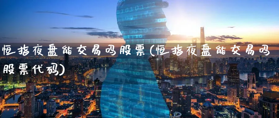 恒指夜盘能交易吗股票(恒指夜盘能交易吗股票代码)_国际期货_第1张_青花期货直播间 恒指夜盘能交易吗股票(恒指夜盘能交易吗股票代码)_https://qh.ynbygsw.com_国际期货_第1张