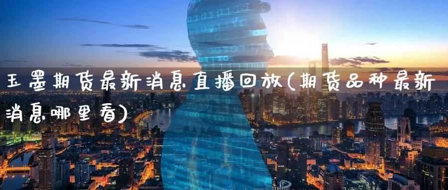 玉墨期货最新消息直播回放(期货品种最新消息哪里看)_期货交易_第1张_青花期货直播间 玉墨期货最新消息直播回放(期货品种最新消息哪里看)_https://qh.ynbygsw.com_期货交易_第1张