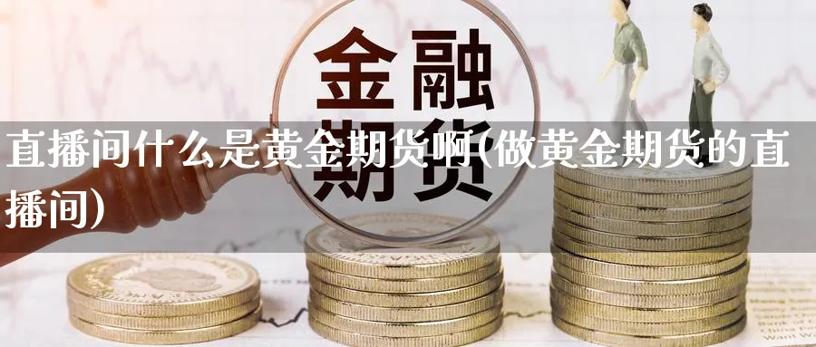 直播间什么是黄金期货啊(做黄金期货的直播间)_期货直播_第1张_青花期货直播间 直播间什么是黄金期货啊(做黄金期货的直播间)_https://qh.ynbygsw.com_期货直播_第1张