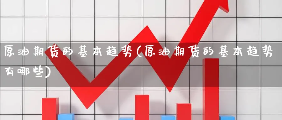 原油期货的基本趋势(原油期货的基本趋势有哪些)_国际期货_第1张_青花期货直播间 原油期货的基本趋势(原油期货的基本趋势有哪些)_https://qh.ynbygsw.com_国际期货_第1张