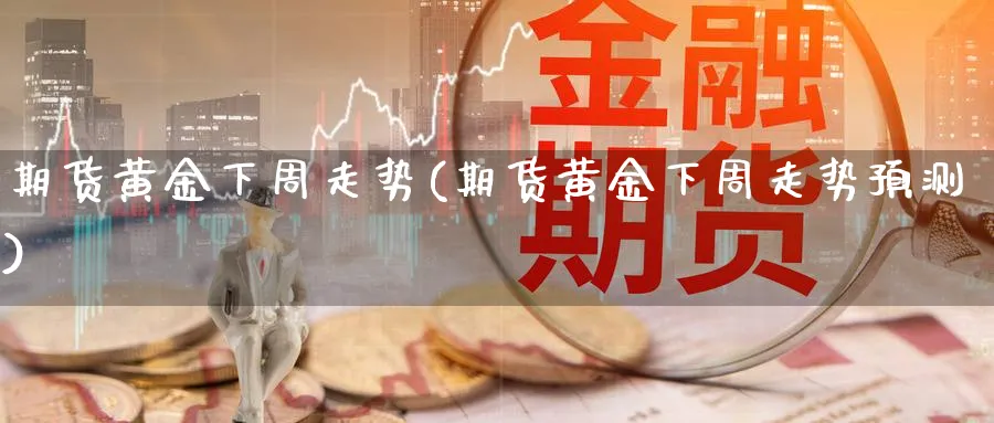 期货黄金下周走势(期货黄金下周走势预测)_国际期货_第1张_青花期货直播间 期货黄金下周走势(期货黄金下周走势预测)_https://qh.ynbygsw.com_国际期货_第1张