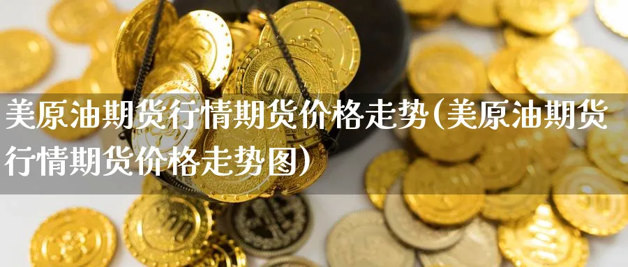 美原油期货行情期货价格走势(美原油期货行情期货价格走势图)_期货直播_第1张_青花期货直播间 美原油期货行情期货价格走势(美原油期货行情期货价格走势图)_https://qh.ynbygsw.com_期货直播_第1张