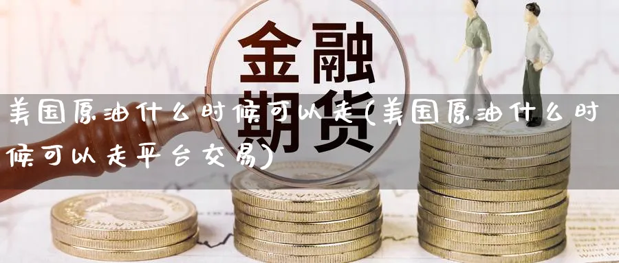美国原油什么时候可以走(美国原油什么时候可以走平台交易)_财金知识_第1张_青花期货直播间 美国原油什么时候可以走(美国原油什么时候可以走平台交易)_https://qh.ynbygsw.com_财金知识_第1张