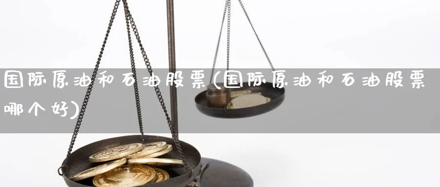 国际原油和石油股票(国际原油和石油股票哪个好)_期货直播_第1张_青花期货直播间 国际原油和石油股票(国际原油和石油股票哪个好)_https://qh.ynbygsw.com_期货直播_第1张