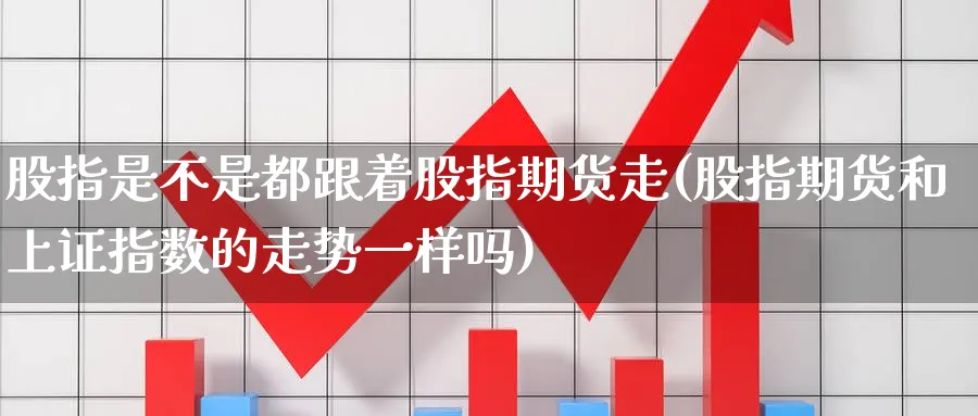 股指是不是都跟着股指期货走(股指期货和上证指数的走势一样吗)_财金知识_第1张_青花期货直播间 股指是不是都跟着股指期货走(股指期货和上证指数的走势一样吗)_https://qh.ynbygsw.com_财金知识_第1张