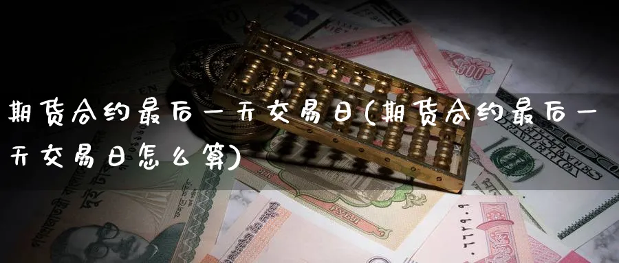 期货合约最后一天交易日(期货合约最后一天交易日怎么算)_https://qh.ynbygsw.com_期货喊单_第1张