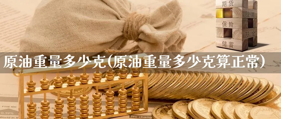 原油重量多少克(原油重量多少克算正常)_财金知识_第1张_青花期货直播间 原油重量多少克(原油重量多少克算正常)_https://qh.ynbygsw.com_财金知识_第1张