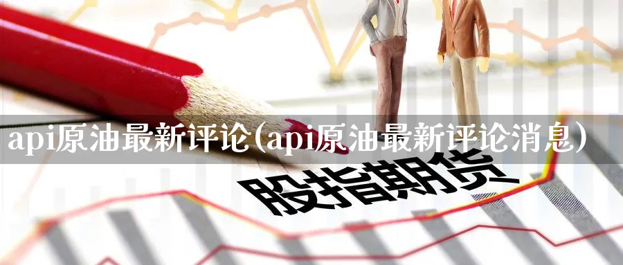 api原油最新评论(api原油最新评论消息)_财金百科_第1张_青花期货直播间 api原油最新评论(api原油最新评论消息)_https://qh.ynbygsw.com_财金百科_第1张