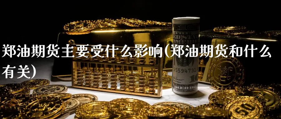 郑油期货主要受什么影响(郑油期货和什么有关)_期货喊单_第1张_青花期货直播间 郑油期货主要受什么影响(郑油期货和什么有关)_https://qh.ynbygsw.com_期货喊单_第1张