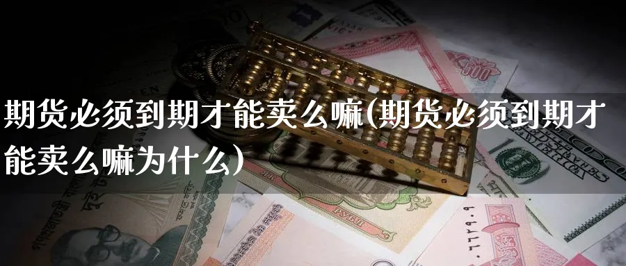 期货必须到期才能卖么嘛(期货必须到期才能卖么嘛为什么)_财金知识_第1张_青花期货直播间 期货必须到期才能卖么嘛(期货必须到期才能卖么嘛为什么)_https://qh.ynbygsw.com_财金知识_第1张