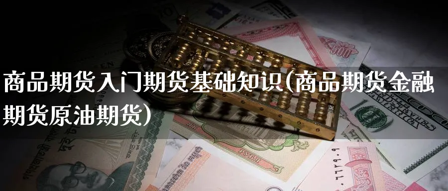 商品期货入门期货基础知识(商品期货金融期货原油期货)_财金知识_第1张_青花期货直播间 商品期货入门期货基础知识(商品期货金融期货原油期货)_https://qh.ynbygsw.com_财金知识_第1张