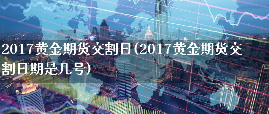 2017黄金期货交割日(2017黄金期货交割日期是几号)_国际期货_第1张_青花期货直播间 2017黄金期货交割日(2017黄金期货交割日期是几号)_https://qh.ynbygsw.com_国际期货_第1张