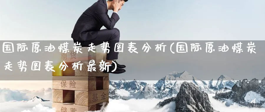 国际原油煤炭走势图表分析(国际原油煤炭走势图表分析最新)_财金知识_第1张_青花期货直播间 国际原油煤炭走势图表分析(国际原油煤炭走势图表分析最新)_https://qh.ynbygsw.com_财金知识_第1张