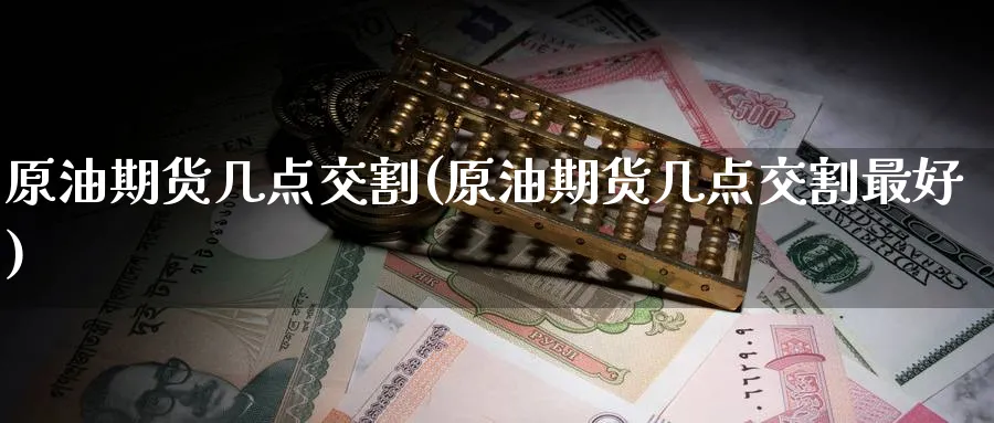 原油期货几点交割(原油期货几点交割最好)_财金知识_第1张_青花期货直播间 原油期货几点交割(原油期货几点交割最好)_https://qh.ynbygsw.com_财金知识_第1张
