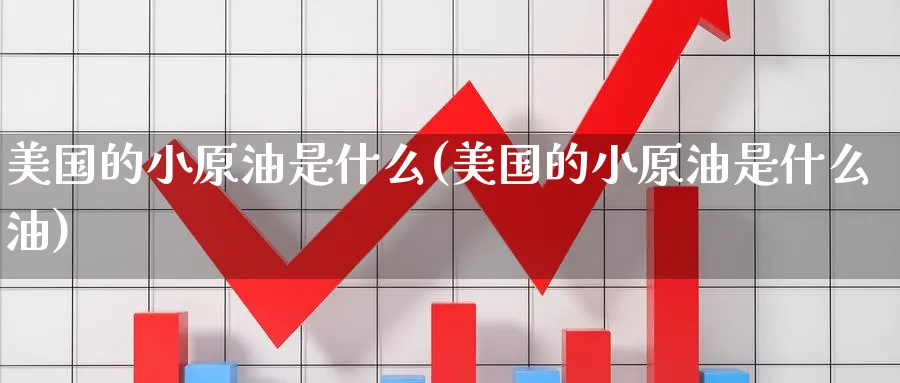 美国的小原油是什么(美国的小原油是什么油)_期货交易_第1张_青花期货直播间 美国的小原油是什么(美国的小原油是什么油)_https://qh.ynbygsw.com_期货交易_第1张