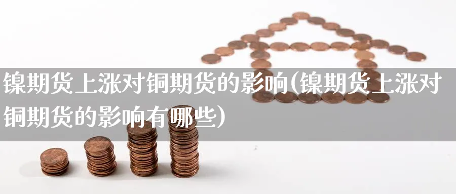镍期货上涨对铜期货的影响(镍期货上涨对铜期货的影响有哪些)_期货直播_第1张_青花期货直播间 镍期货上涨对铜期货的影响(镍期货上涨对铜期货的影响有哪些)_https://qh.ynbygsw.com_期货直播_第1张