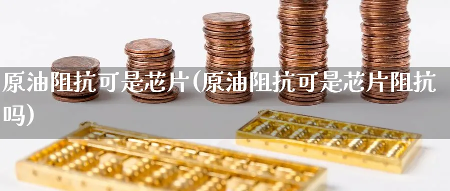原油阻抗可是芯片(原油阻抗可是芯片阻抗吗)_财金百科_第1张_青花期货直播间 原油阻抗可是芯片(原油阻抗可是芯片阻抗吗)_https://qh.ynbygsw.com_财金百科_第1张
