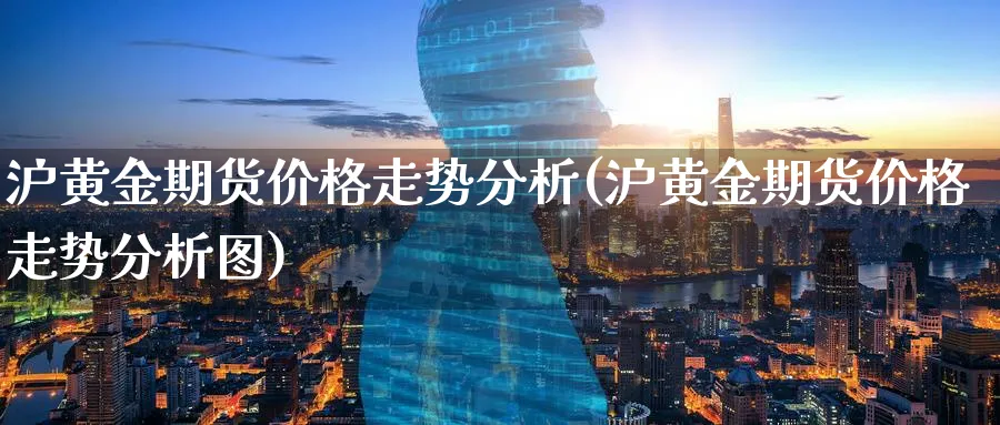 沪黄金期货价格走势分析(沪黄金期货价格走势分析图)_期货喊单_第1张_青花期货直播间 沪黄金期货价格走势分析(沪黄金期货价格走势分析图)_https://qh.ynbygsw.com_期货喊单_第1张