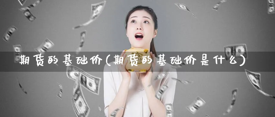期货的基础价(期货的基础价是什么)_财金知识_第1张_青花期货直播间 期货的基础价(期货的基础价是什么)_https://qh.ynbygsw.com_财金知识_第1张