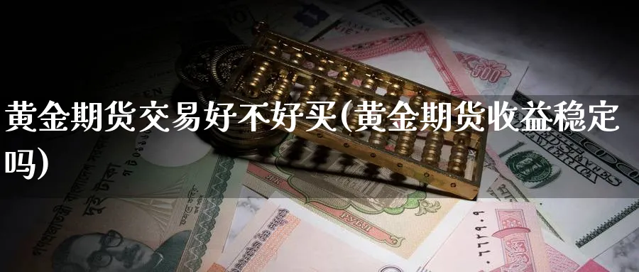 黄金期货交易好不好买(黄金期货收益稳定吗)_期货直播_第1张_青花期货直播间 黄金期货交易好不好买(黄金期货收益稳定吗)_https://qh.ynbygsw.com_期货直播_第1张
