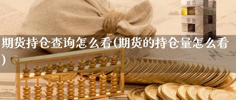 期货持仓查询怎么看(期货的持仓量怎么看)_期货直播_第1张_青花期货直播间 期货持仓查询怎么看(期货的持仓量怎么看)_https://qh.ynbygsw.com_期货直播_第1张