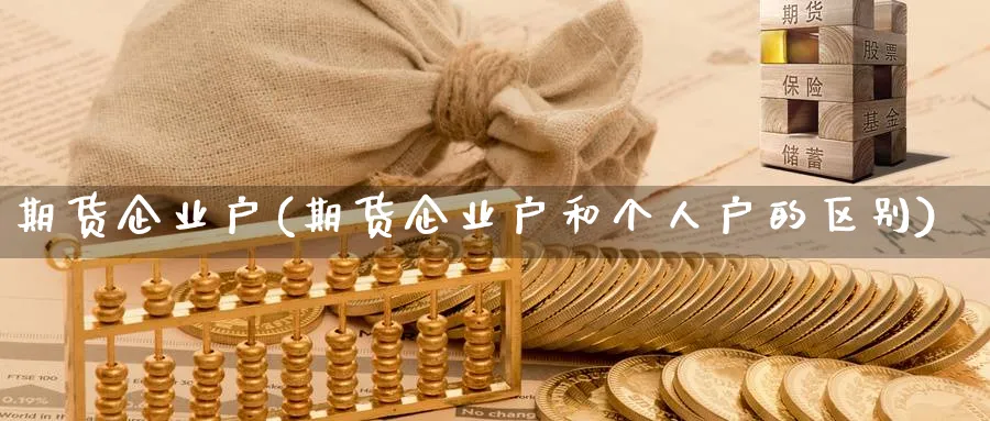 期货企业户(期货企业户和个人户的区别)_期货交易_第1张_青花期货直播间 期货企业户(期货企业户和个人户的区别)_https://qh.ynbygsw.com_期货交易_第1张