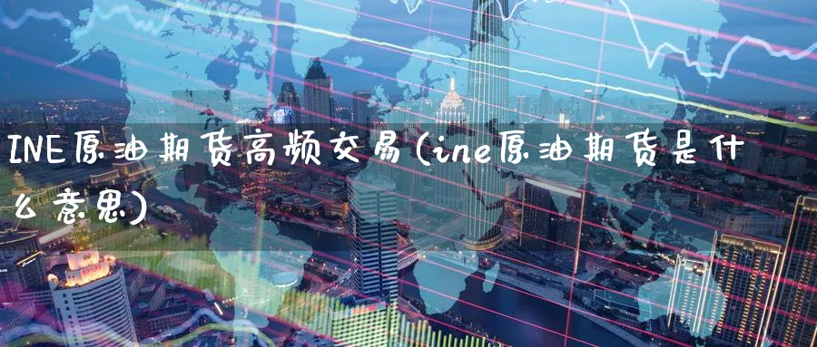 INE原油期货高频交易(ine原油期货是什么意思)_期货喊单_第1张_青花期货直播间 INE原油期货高频交易(ine原油期货是什么意思)_https://qh.ynbygsw.com_期货喊单_第1张