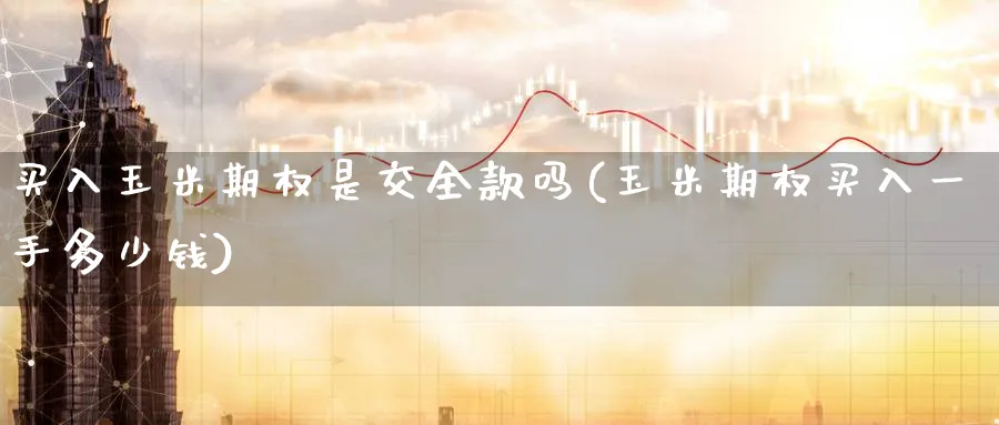 买入玉米期权是交全款吗(玉米期权买入一手多少钱)_财金知识_第1张_青花期货直播间 买入玉米期权是交全款吗(玉米期权买入一手多少钱)_https://qh.ynbygsw.com_财金知识_第1张